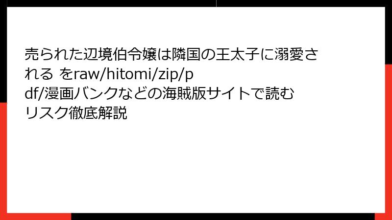 売られた辺境伯令嬢は隣国の王太子に溺愛される をraw/hitomi/zip/pdf/漫画バンクなどの海賊版サイトで読むリスク徹底解説