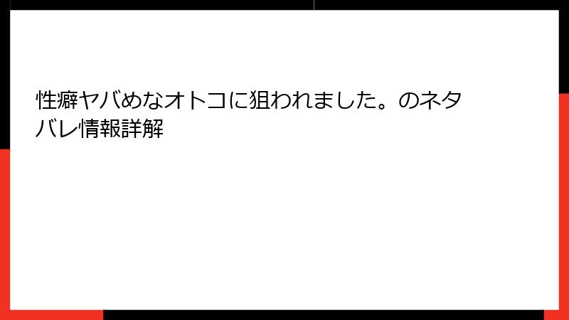 性癖ヤバめなオトコに狙われました。のネタバレ情報詳解