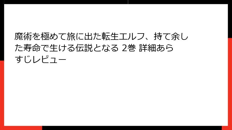 魔術を極めて旅に出た転生エルフ、持て余した寿命で生ける伝説となる 2巻 詳細あらすじレビュー