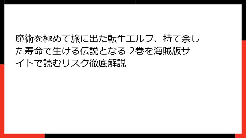 魔術を極めて旅に出た転生エルフ、持て余した寿命で生ける伝説となる 2巻を海賊版サイトで読むリスク徹底解説