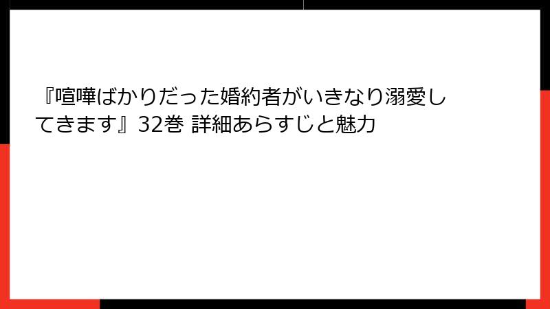『喧嘩ばかりだった婚約者がいきなり溺愛してきます』32巻 詳細あらすじと魅力