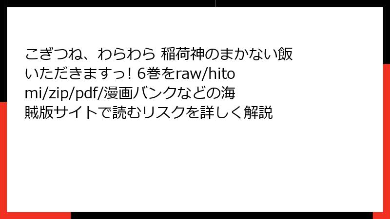 こぎつね、わらわら 稲荷神のまかない飯 いただきますっ! 6巻をraw/hitomi/zip/pdf/漫画バンクなどの海賊版サイトで読むリスクを詳しく解説