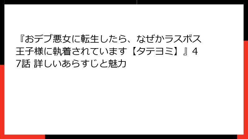 『おデブ悪女に転生したら、なぜかラスボス王子様に執着されています【タテヨミ】』47話 詳しいあらすじと魅力