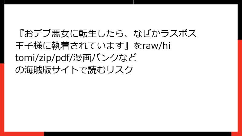 『おデブ悪女に転生したら、なぜかラスボス王子様に執着されています』をraw/hitomi/zip/pdf/漫画バンクなどの海賊版サイトで読むリスク