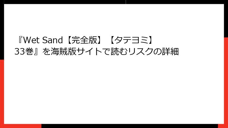 『Wet Sand【完全版】【タテヨミ】33巻』を海賊版サイトで読むリスクの詳細