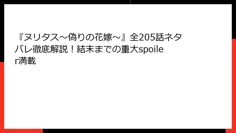 『ヌリタス～偽りの花嫁～』全205話ネタバレ徹底解説！結末までの重大spoiler満載