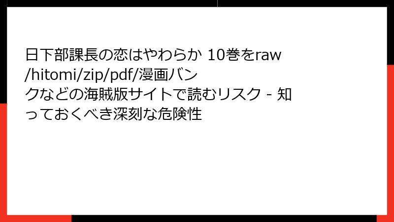 日下部課長の恋はやわらか 10巻をraw/hitomi/zip/pdf/漫画バンクなどの海賊版サイトで読むリスク - 知っておくべき深刻な危険性