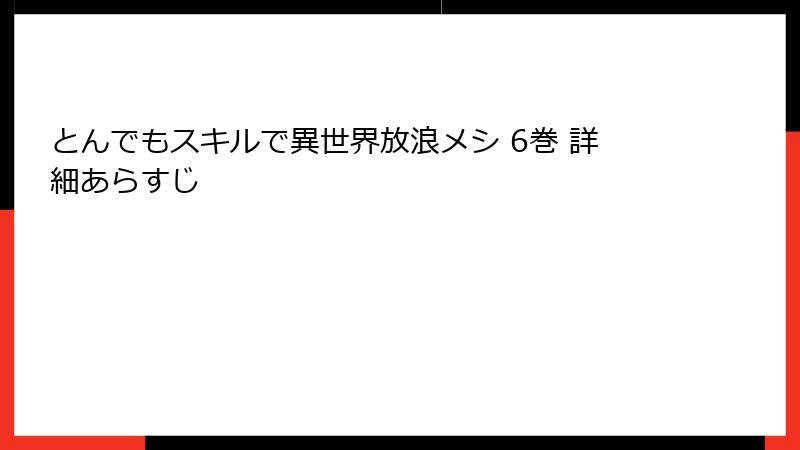 とんでもスキルで異世界放浪メシ 6巻 詳細あらすじ