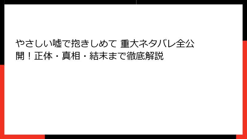 やさしい嘘で抱きしめて 重大ネタバレ全公開！正体・真相・結末まで徹底解説