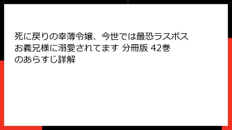 死に戻りの幸薄令嬢、今世では最恐ラスボスお義兄様に溺愛されてます 分冊版 42巻のあらすじ詳解