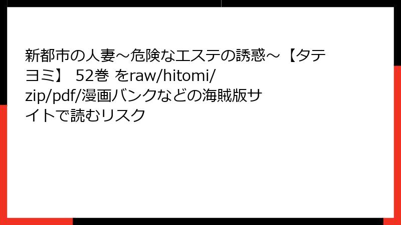 新都市の人妻～危険なエステの誘惑～【タテヨミ】 52巻 をraw/hitomi/zip/pdf/漫画バンクなどの海賊版サイトで読むリスク