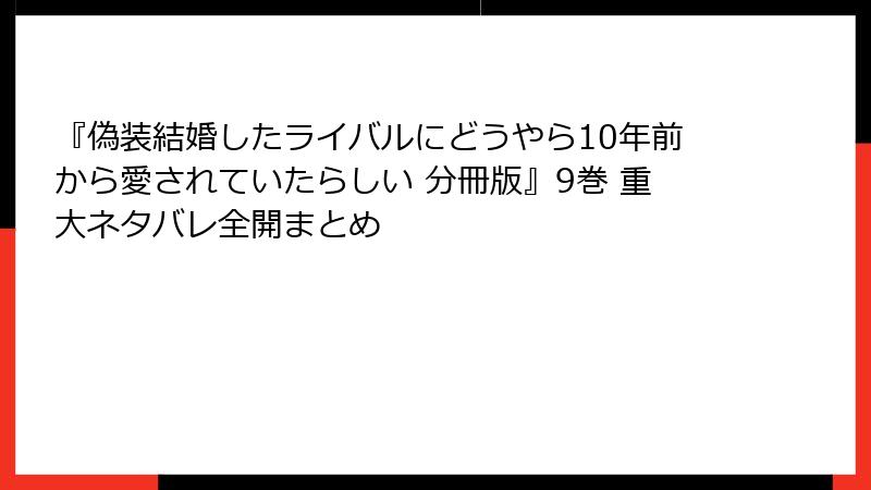 『偽装結婚したライバルにどうやら10年前から愛されていたらしい 分冊版』9巻 重大ネタバレ全開まとめ