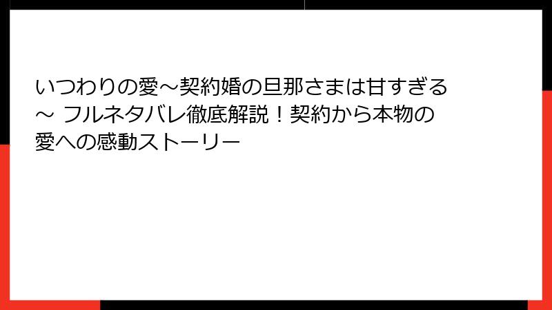 いつわりの愛～契約婚の旦那さまは甘すぎる～ フルネタバレ徹底解説！契約から本物の愛への感動ストーリー
