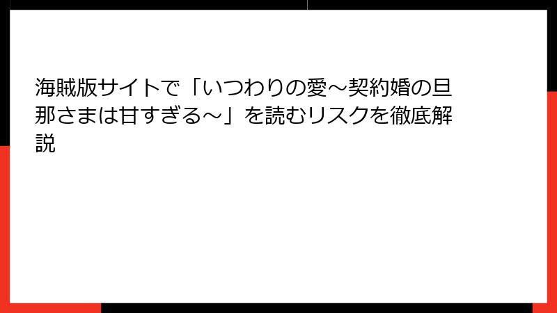 海賊版サイトで「いつわりの愛～契約婚の旦那さまは甘すぎる～」を読むリスクを徹底解説