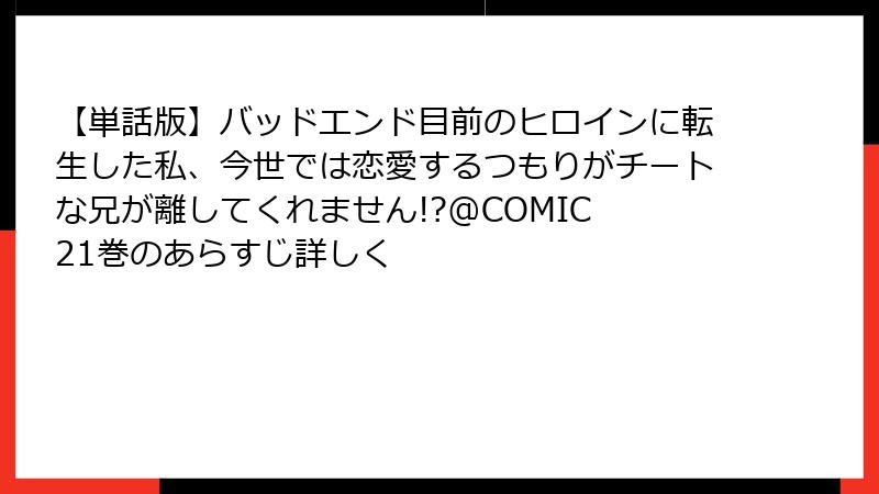 【単話版】バッドエンド目前のヒロインに転生した私、今世では恋愛するつもりがチートな兄が離してくれません!?@COMIC 21巻のあらすじ詳しく