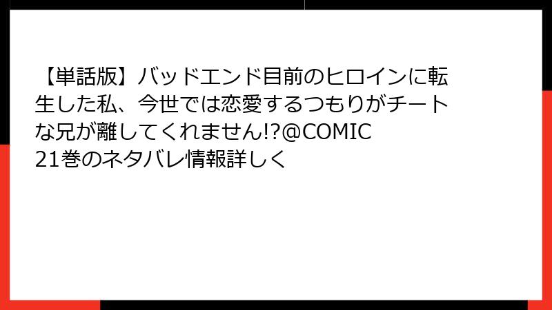 【単話版】バッドエンド目前のヒロインに転生した私、今世では恋愛するつもりがチートな兄が離してくれません!?@COMIC 21巻のネタバレ情報詳しく