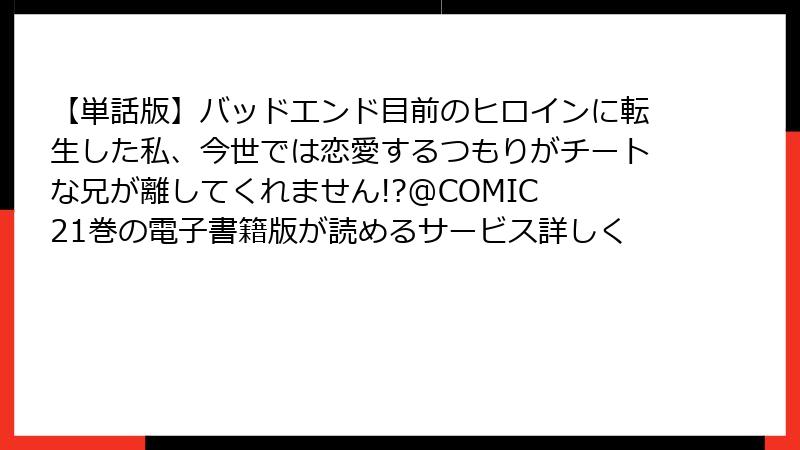 【単話版】バッドエンド目前のヒロインに転生した私、今世では恋愛するつもりがチートな兄が離してくれません!?@COMIC 21巻の電子書籍版が読めるサービス詳しく