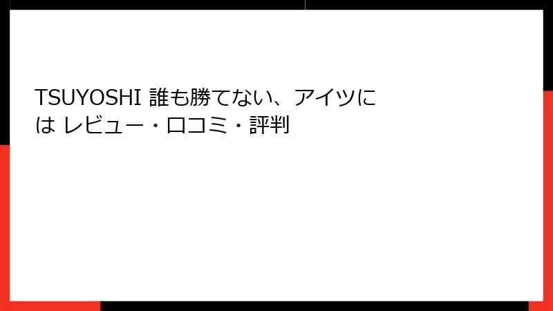 TSUYOSHI 誰も勝てない、アイツには レビュー・口コミ・評判