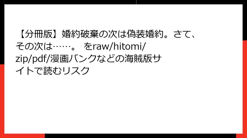 【分冊版】婚約破棄の次は偽装婚約。さて、その次は……。 をraw/hitomi/zip/pdf/漫画バンクなどの海賊版サイトで読むリスク