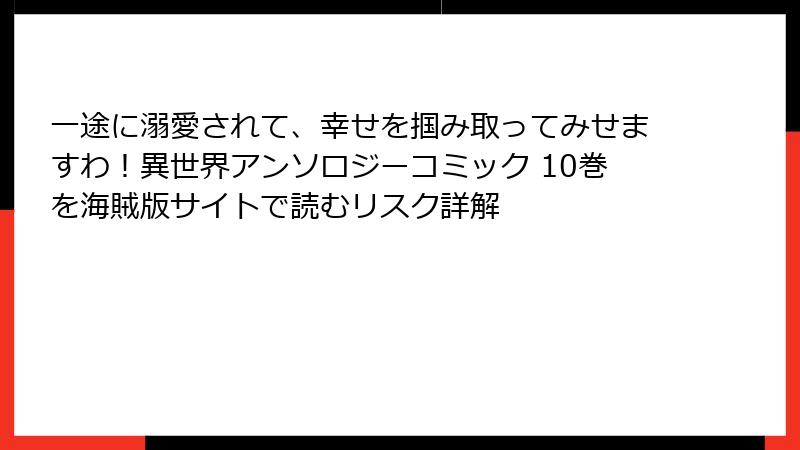 一途に溺愛されて、幸せを掴み取ってみせますわ！異世界アンソロジーコミック 10巻を海賊版サイトで読むリスク詳解
