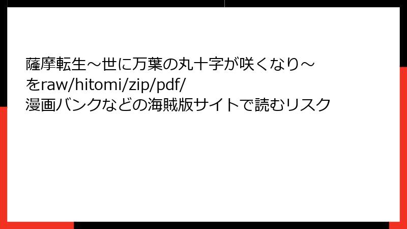 薩摩転生～世に万葉の丸十字が咲くなり～ をraw/hitomi/zip/pdf/漫画バンクなどの海賊版サイトで読むリスク