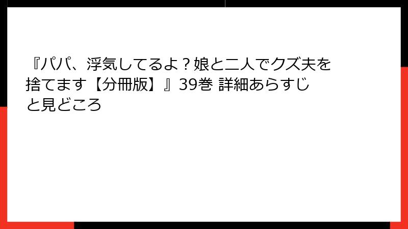 『パパ、浮気してるよ？娘と二人でクズ夫を捨てます【分冊版】』39巻 詳細あらすじと見どころ