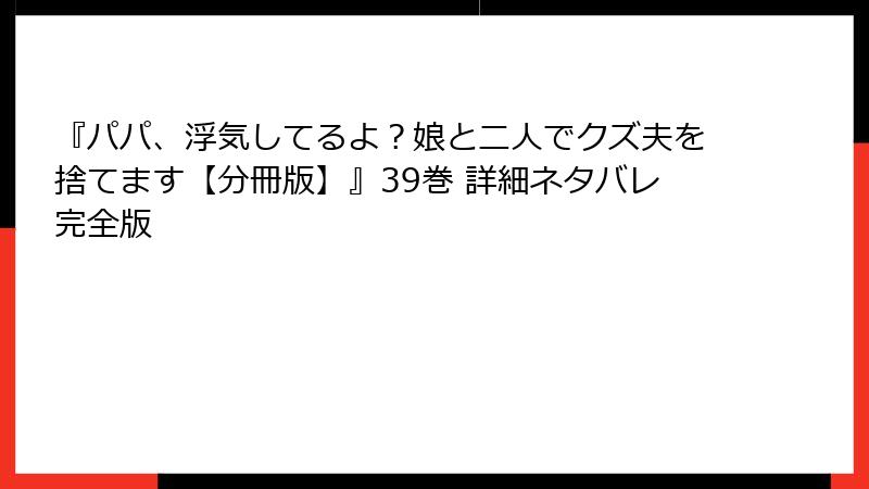 『パパ、浮気してるよ？娘と二人でクズ夫を捨てます【分冊版】』39巻 詳細ネタバレ完全版