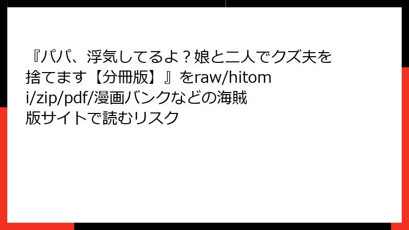『パパ、浮気してるよ？娘と二人でクズ夫を捨てます【分冊版】』をraw/hitomi/zip/pdf/漫画バンクなどの海賊版サイトで読むリスク