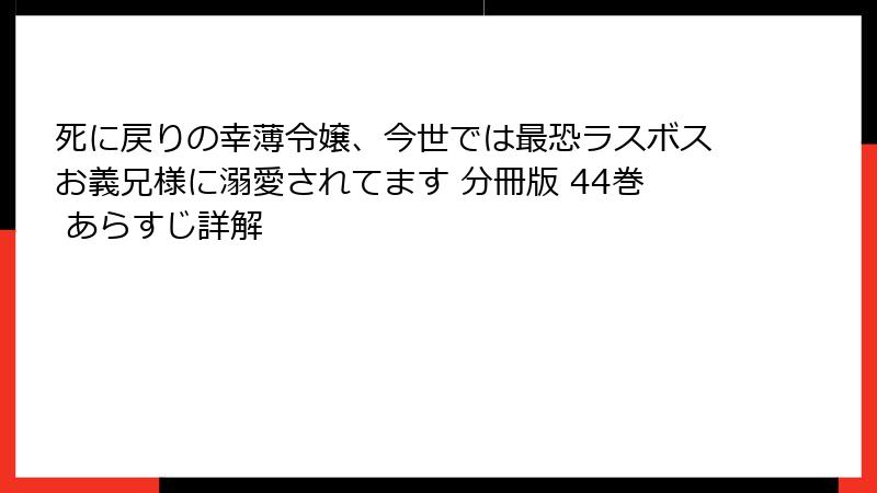 死に戻りの幸薄令嬢、今世では最恐ラスボスお義兄様に溺愛されてます 分冊版 44巻 あらすじ詳解