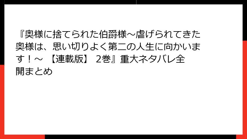 『奥様に捨てられた伯爵様～虐げられてきた奥様は、思い切りよく第二の人生に向かいます！～ 【連載版】 2巻』重大ネタバレ全開まとめ