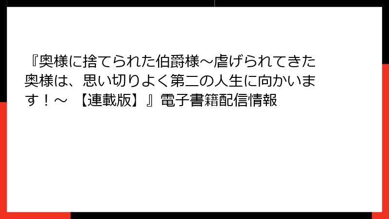 『奥様に捨てられた伯爵様～虐げられてきた奥様は、思い切りよく第二の人生に向かいます！～ 【連載版】』電子書籍配信情報