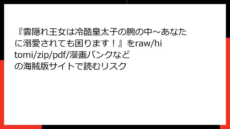 『雲隠れ王女は冷酷皇太子の腕の中～あなたに溺愛されても困ります！』をraw/hitomi/zip/pdf/漫画バンクなどの海賊版サイトで読むリスク