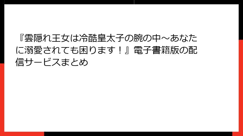 『雲隠れ王女は冷酷皇太子の腕の中～あなたに溺愛されても困ります！』電子書籍版の配信サービスまとめ