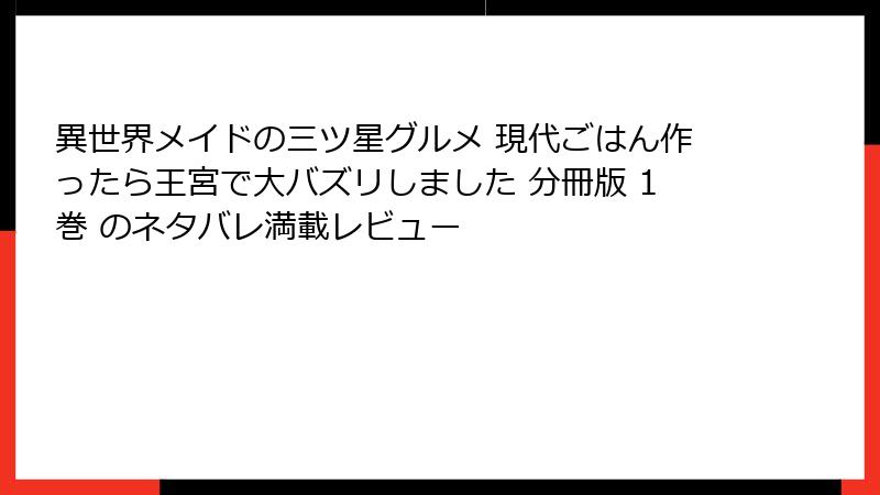 異世界メイドの三ツ星グルメ 現代ごはん作ったら王宮で大バズリしました 分冊版 1巻 のネタバレ満載レビュー