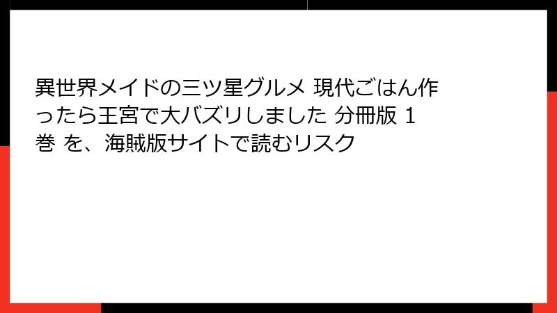 異世界メイドの三ツ星グルメ 現代ごはん作ったら王宮で大バズリしました 分冊版 1巻 を、海賊版サイトで読むリスク