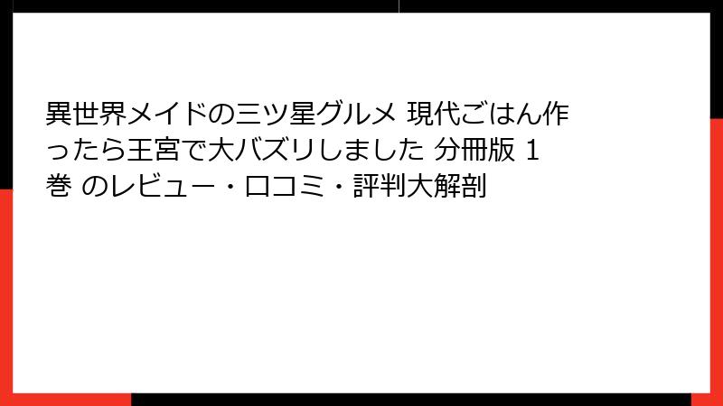 異世界メイドの三ツ星グルメ 現代ごはん作ったら王宮で大バズリしました 分冊版 1巻 のレビュー・口コミ・評判大解剖