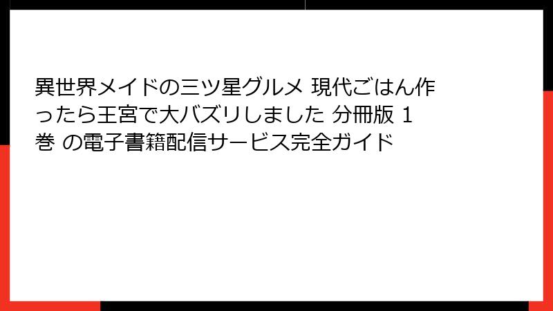 異世界メイドの三ツ星グルメ 現代ごはん作ったら王宮で大バズリしました 分冊版 1巻 の電子書籍配信サービス完全ガイド