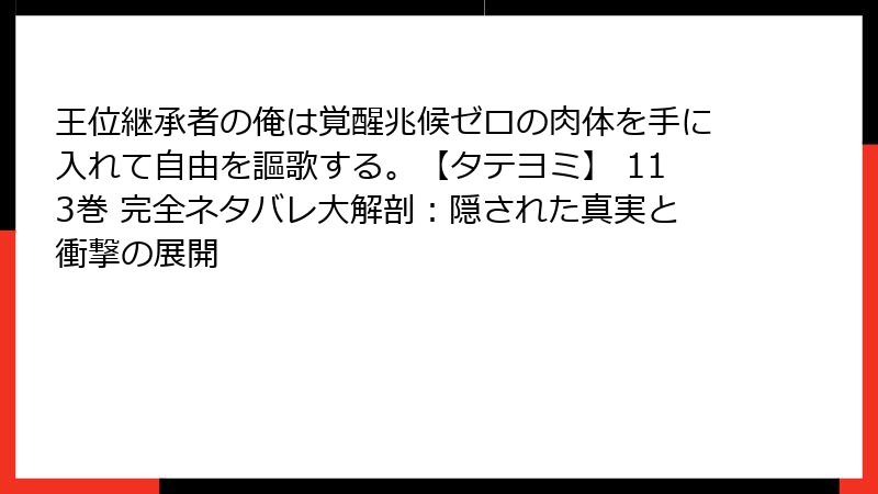 王位継承者の俺は覚醒兆候ゼロの肉体を手に入れて自由を謳歌する。【タテヨミ】 113巻 完全ネタバレ大解剖：隠された真実と衝撃の展開