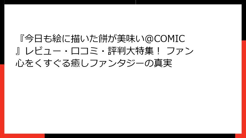 『今日も絵に描いた餅が美味い@COMIC』レビュー・口コミ・評判大特集！ ファン心をくすぐる癒しファンタジーの真実