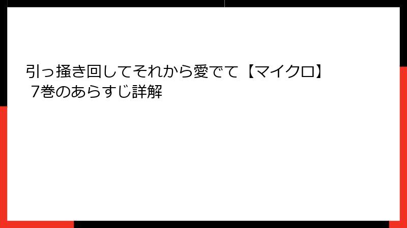 引っ掻き回してそれから愛でて【マイクロ】 7巻のあらすじ詳解