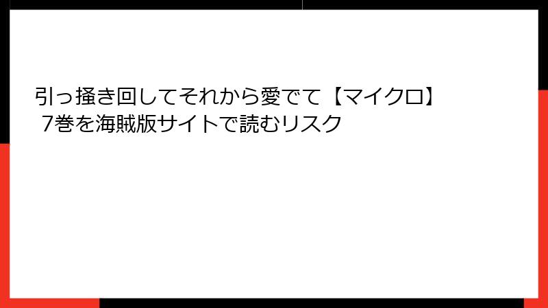 引っ掻き回してそれから愛でて【マイクロ】 7巻を海賊版サイトで読むリスク