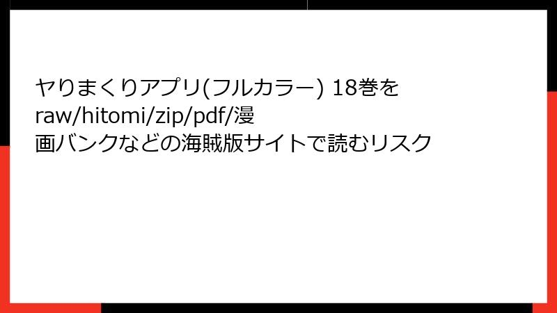 ヤりまくりアプリ(フルカラー) 18巻をraw/hitomi/zip/pdf/漫画バンクなどの海賊版サイトで読むリスク