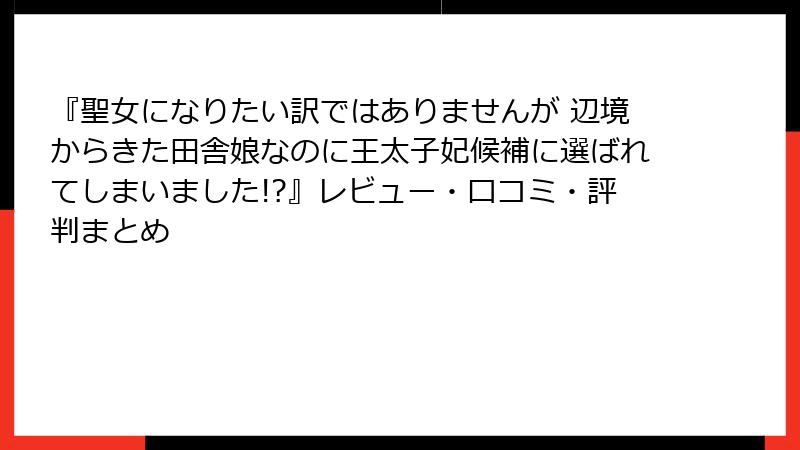 『聖女になりたい訳ではありませんが 辺境からきた田舎娘なのに王太子妃候補に選ばれてしまいました!?』レビュー・口コミ・評判まとめ