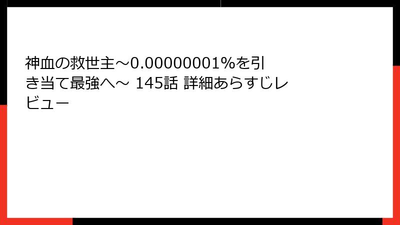 神血の救世主～0.00000001％を引き当て最強へ～ 145話 詳細あらすじレビュー