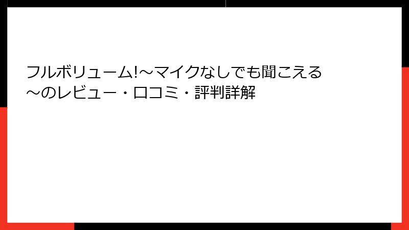 フルボリューム!～マイクなしでも聞こえる～のレビュー・口コミ・評判詳解