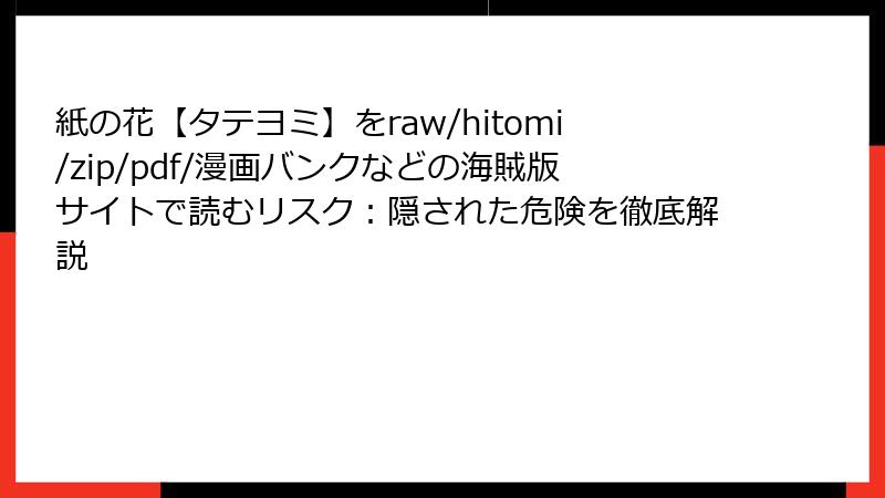 紙の花【タテヨミ】をraw/hitomi/zip/pdf/漫画バンクなどの海賊版サイトで読むリスク：隠された危険を徹底解説