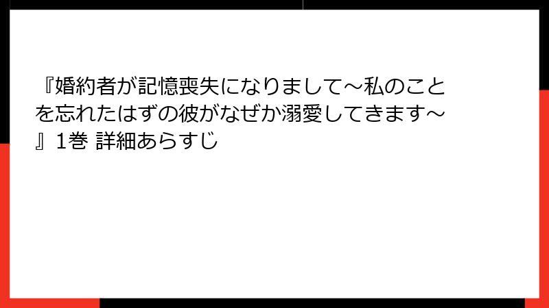 『婚約者が記憶喪失になりまして～私のことを忘れたはずの彼がなぜか溺愛してきます～』1巻 詳細あらすじ