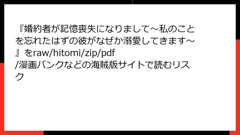 『婚約者が記憶喪失になりまして～私のことを忘れたはずの彼がなぜか溺愛してきます～』をraw/hitomi/zip/pdf/漫画バンクなどの海賊版サイトで読むリスク
