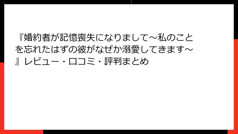 『婚約者が記憶喪失になりまして～私のことを忘れたはずの彼がなぜか溺愛してきます～』レビュー・口コミ・評判まとめ