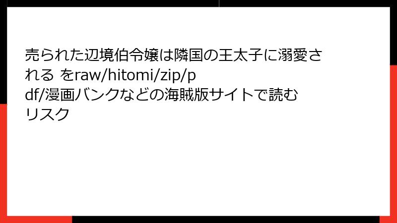 売られた辺境伯令嬢は隣国の王太子に溺愛される をraw/hitomi/zip/pdf/漫画バンクなどの海賊版サイトで読むリスク